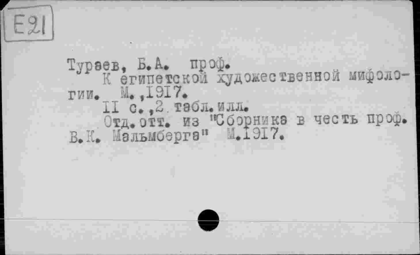 ﻿Тураев, Б. А. пр оф.	я г л
К египетской художественной мифоло гии. М. ,1917.
II с. ,2 . табл, илл.
Отд. отт. из "Сборника в честь проф В. К. Мальмберга" 1.1917.